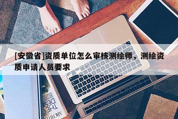 [安徽省]資質單位怎么審核測繪師，測繪資質申請人員要求