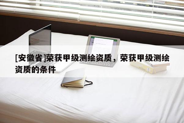 [安徽省]榮獲甲級測繪資質，榮獲甲級測繪資質的條件