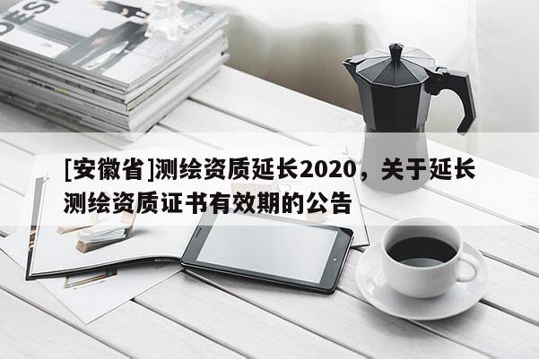 [安徽省]測(cè)繪資質(zhì)延長(zhǎng)2020，關(guān)于延長(zhǎng)測(cè)繪資質(zhì)證書(shū)有效期的公告