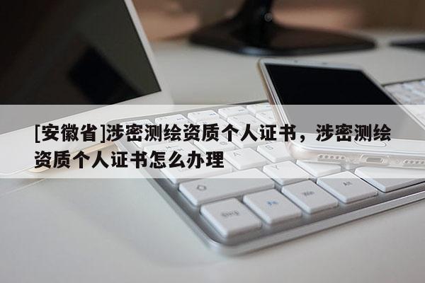 [安徽省]涉密測繪資質(zhì)個人證書，涉密測繪資質(zhì)個人證書怎么辦理