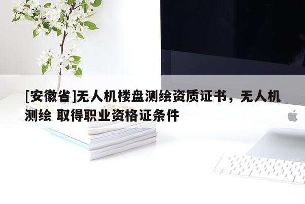 [安徽省]無人機樓盤測繪資質證書，無人機測繪 取得職業資格證條件