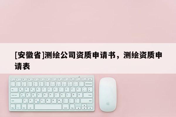 [安徽省]測(cè)繪公司資質(zhì)申請(qǐng)書，測(cè)繪資質(zhì)申請(qǐng)表