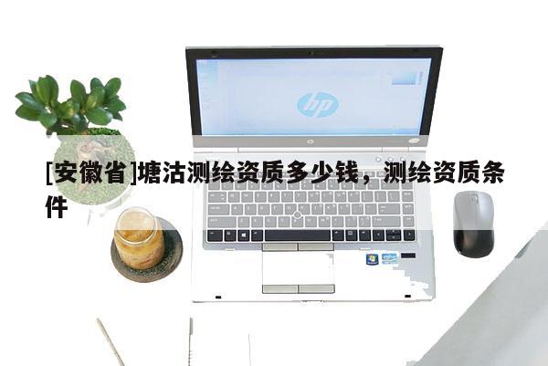 [安徽省]塘沽測繪資質(zhì)多少錢，測繪資質(zhì)條件