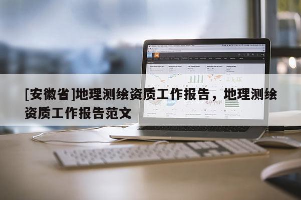 [安徽省]地理測繪資質工作報告，地理測繪資質工作報告范文