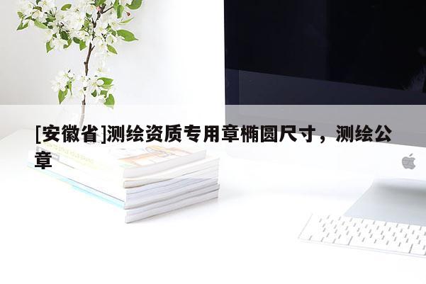 [安徽省]測繪資質專用章橢圓尺寸，測繪公章