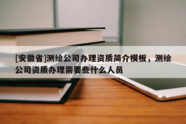 [安徽省]測繪公司辦理資質簡介模板，測繪公司資質辦理需要些什么人員