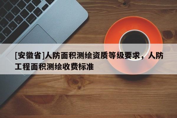 [安徽省]人防面積測繪資質等級要求，人防工程面積測繪收費標準