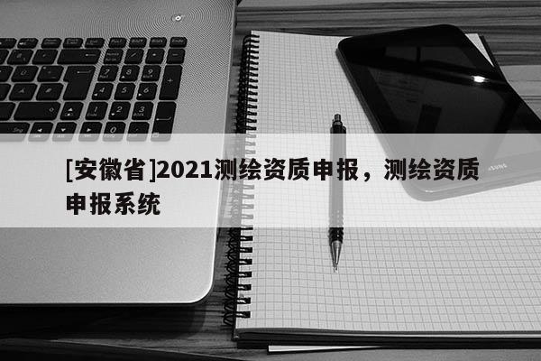 [安徽省]2021測繪資質(zhì)申報，測繪資質(zhì)申報系統(tǒng)