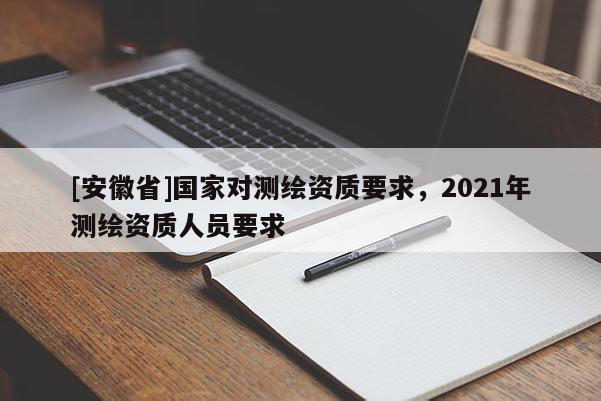 [安徽省]國家對測繪資質(zhì)要求，2021年測繪資質(zhì)人員要求