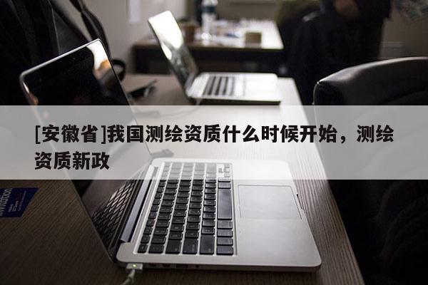 [安徽省]我國測繪資質什么時候開始，測繪資質新政