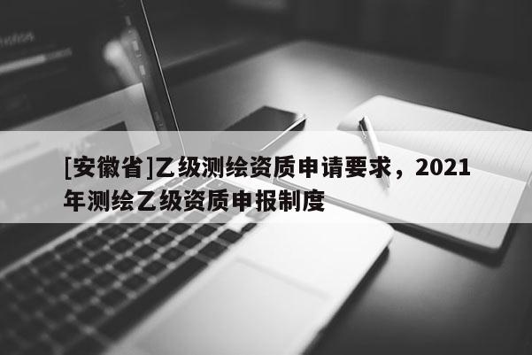 [安徽省]乙級測繪資質申請要求，2021年測繪乙級資質申報制度