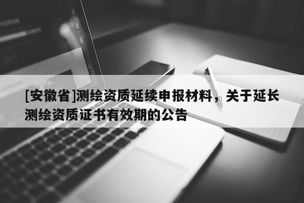 [安徽省]測繪資質延續申報材料，關于延長測繪資質證書有效期的公告