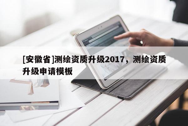 [安徽省]測繪資質升級2017，測繪資質升級申請模板