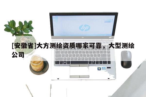 [安徽省]大方測繪資質哪家可靠，大型測繪公司