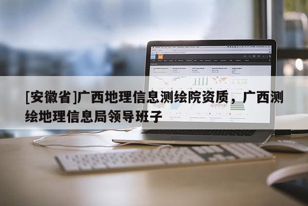 [安徽省]廣西地理信息測繪院資質，廣西測繪地理信息局領導班子
