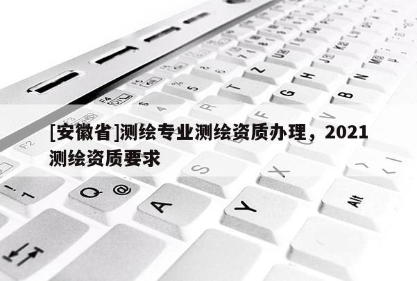[安徽省]測繪專業測繪資質辦理，2021測繪資質要求