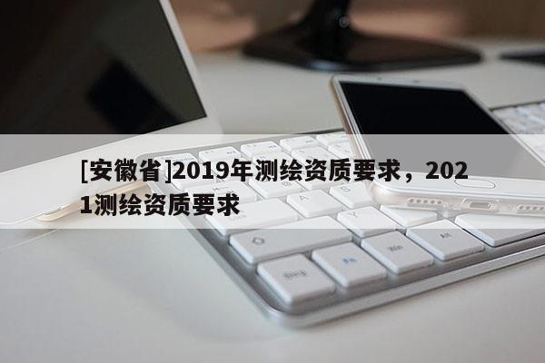 [安徽省]2019年測繪資質要求，2021測繪資質要求