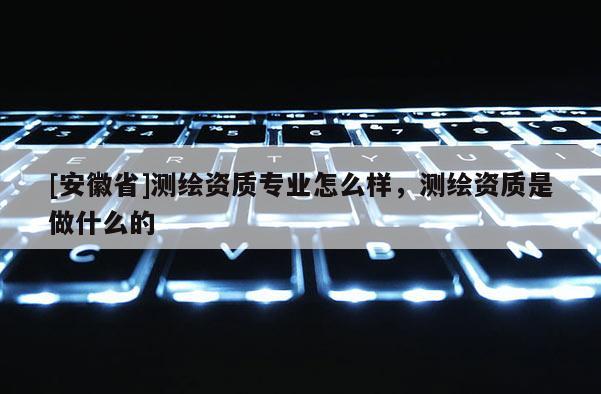 [安徽省]測繪資質專業怎么樣，測繪資質是做什么的