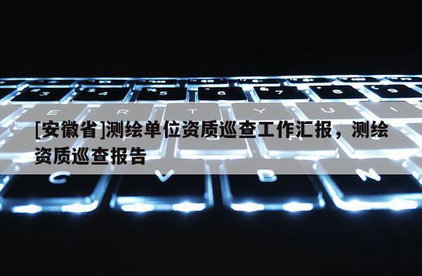 [安徽省]測繪單位資質巡查工作匯報，測繪資質巡查報告