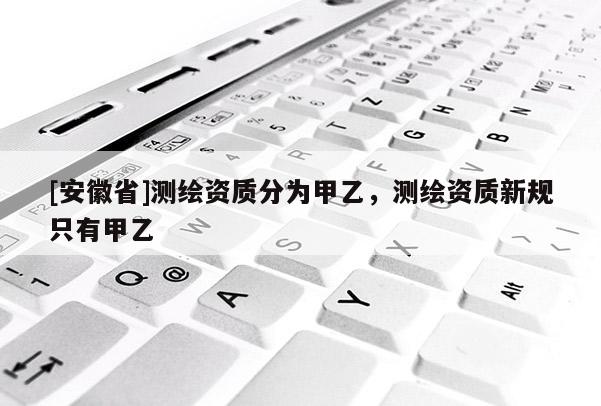 [安徽省]測(cè)繪資質(zhì)分為甲乙，測(cè)繪資質(zhì)新規(guī)只有甲乙