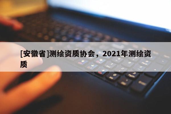[安徽省]測(cè)繪資質(zhì)協(xié)會(huì)，2021年測(cè)繪資質(zhì)