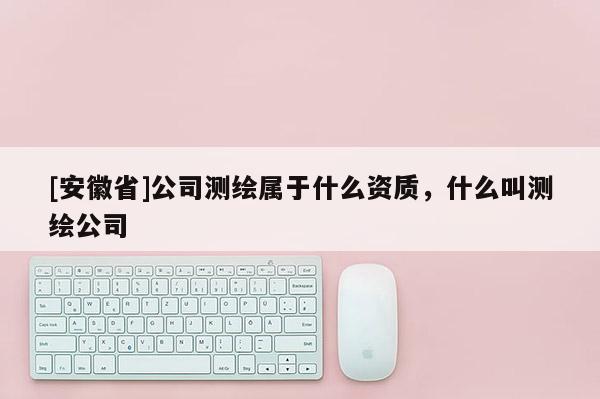 [安徽省]公司測繪屬于什么資質(zhì)，什么叫測繪公司