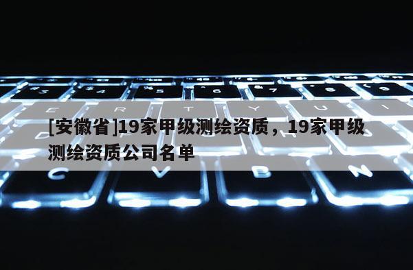 [安徽省]19家甲級測繪資質，19家甲級測繪資質公司名單