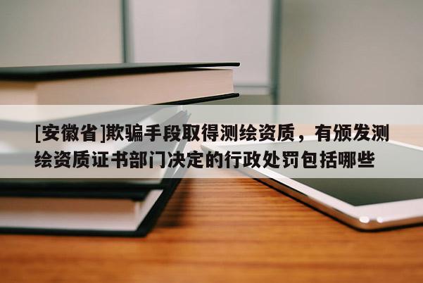 [安徽省]欺騙手段取得測繪資質，有頒發測繪資質證書部門決定的行政處罰包括哪些