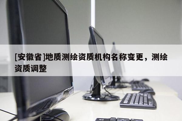 [安徽省]地質(zhì)測繪資質(zhì)機(jī)構(gòu)名稱變更，測繪資質(zhì)調(diào)整