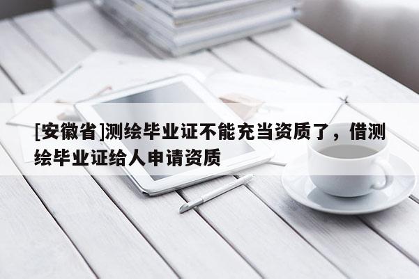 [安徽省]測(cè)繪畢業(yè)證不能充當(dāng)資質(zhì)了，借測(cè)繪畢業(yè)證給人申請(qǐng)資質(zhì)