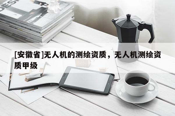 [安徽省]無人機的測繪資質，無人機測繪資質甲級