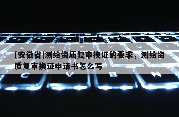 [安徽省]測繪資質復審換證的要求，測繪資質復審換證申請書怎么寫