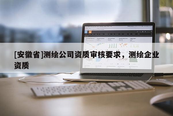 [安徽省]測(cè)繪公司資質(zhì)審核要求，測(cè)繪企業(yè)資質(zhì)