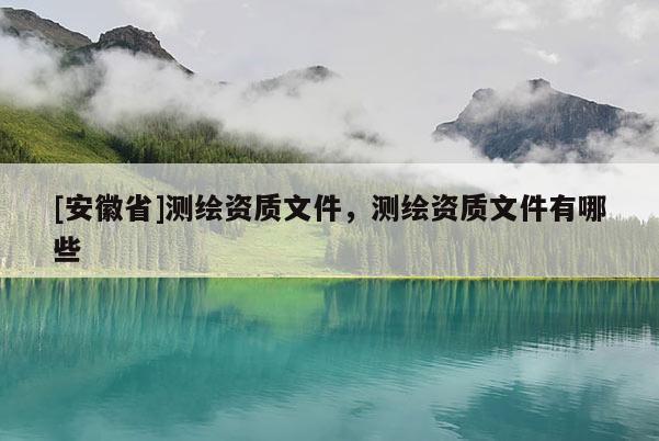 [安徽省]測繪資質文件，測繪資質文件有哪些