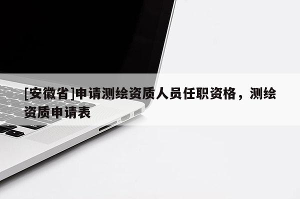 [安徽省]申請(qǐng)測(cè)繪資質(zhì)人員任職資格，測(cè)繪資質(zhì)申請(qǐng)表