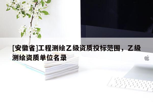 [安徽省]工程測繪乙級資質投標范圍，乙級測繪資質單位名錄