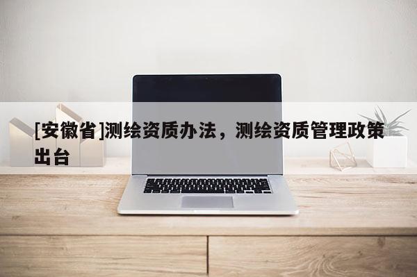 [安徽省]測繪資質辦法，測繪資質管理政策出臺