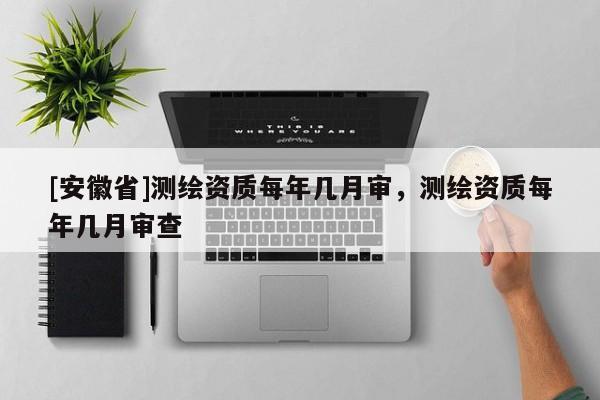 [安徽省]測繪資質每年幾月審，測繪資質每年幾月審查