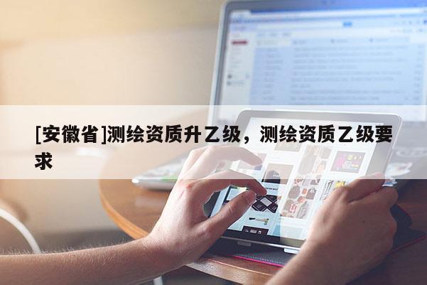 [安徽省]測繪資質升乙級，測繪資質乙級要求