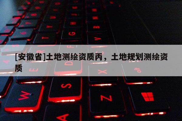 [安徽省]土地測繪資質丙，土地規劃測繪資質