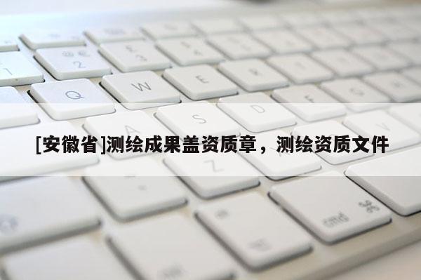 [安徽省]測繪成果蓋資質章，測繪資質文件