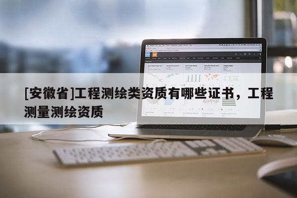 [安徽省]工程測繪類資質(zhì)有哪些證書，工程測量測繪資質(zhì)