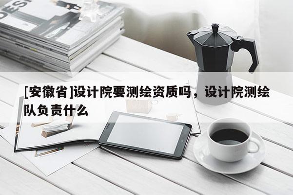 [安徽省]設計院要測繪資質嗎，設計院測繪隊負責什么