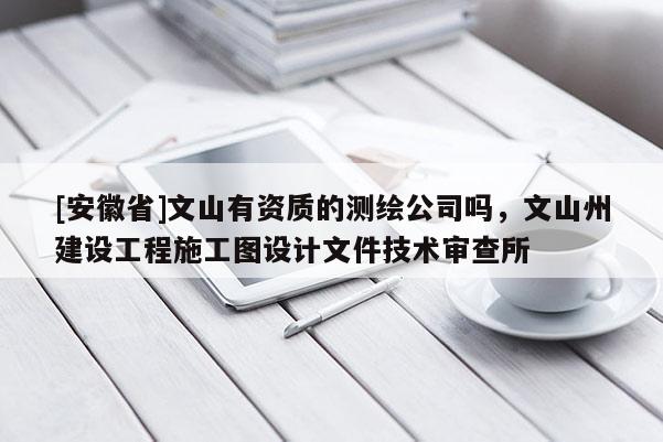 [安徽省]文山有資質的測繪公司嗎，文山州建設工程施工圖設計文件技術審查所