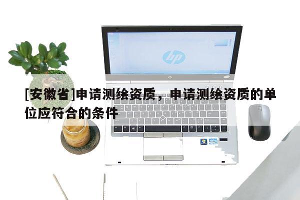 [安徽省]申請測繪資質(zhì)，申請測繪資質(zhì)的單位應(yīng)符合的條件