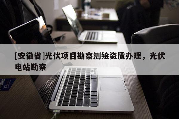 [安徽省]光伏項(xiàng)目勘察測(cè)繪資質(zhì)辦理，光伏電站勘察