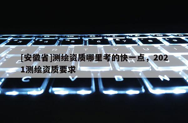 [安徽省]測繪資質哪里考的快一點，2021測繪資質要求