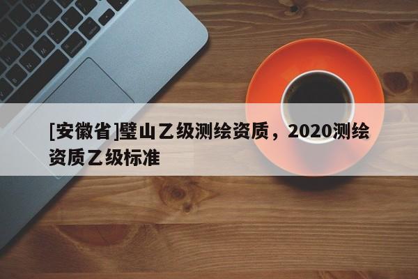 [安徽省]璧山乙級測繪資質(zhì)，2020測繪資質(zhì)乙級標(biāo)準(zhǔn)