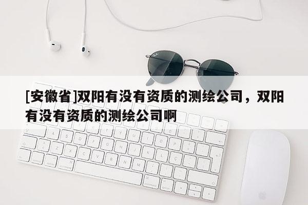 [安徽省]雙陽有沒有資質的測繪公司，雙陽有沒有資質的測繪公司啊
