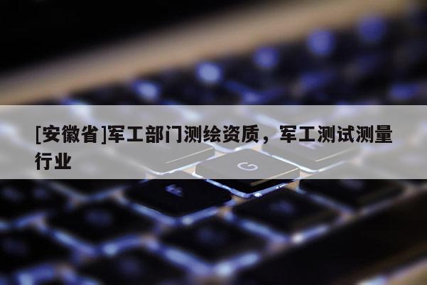 [安徽省]軍工部門測繪資質(zhì)，軍工測試測量行業(yè)